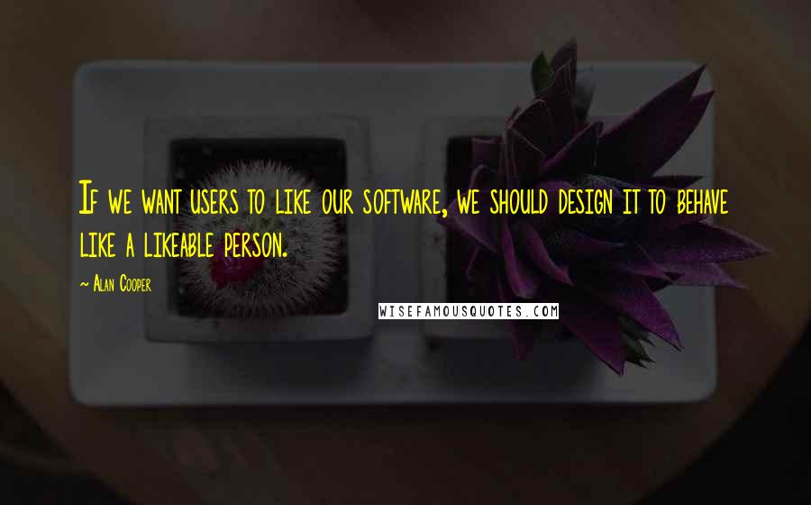 Alan Cooper Quotes: If we want users to like our software, we should design it to behave like a likeable person.