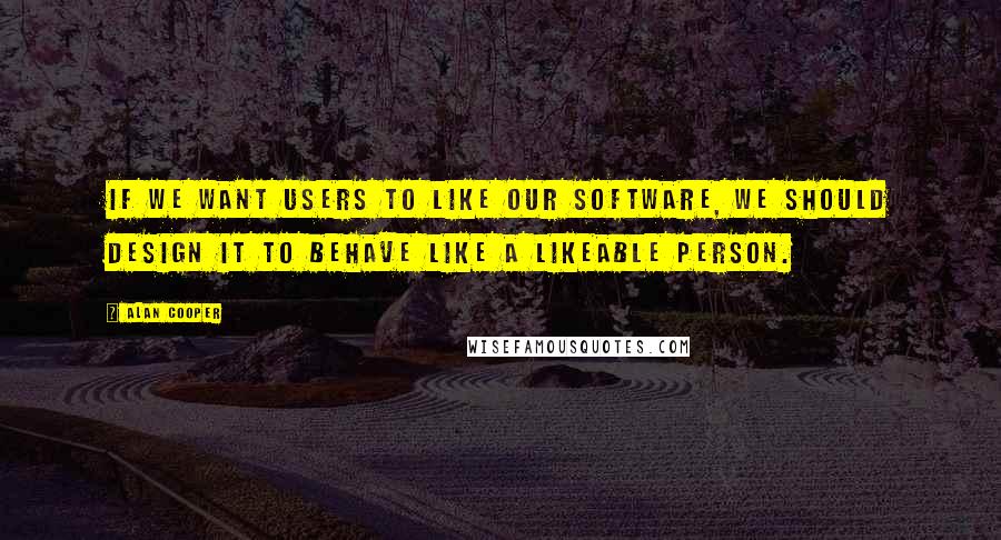 Alan Cooper Quotes: If we want users to like our software, we should design it to behave like a likeable person.