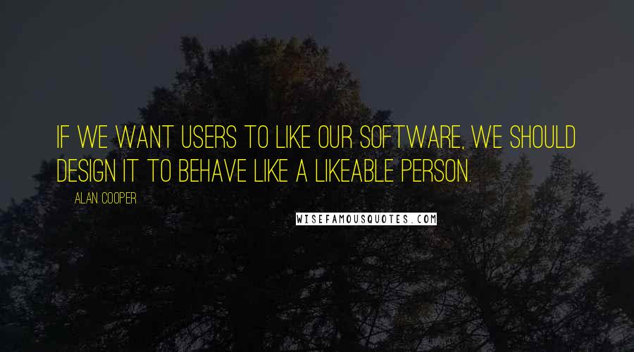 Alan Cooper Quotes: If we want users to like our software, we should design it to behave like a likeable person.