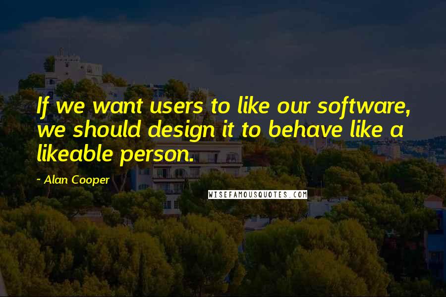 Alan Cooper Quotes: If we want users to like our software, we should design it to behave like a likeable person.