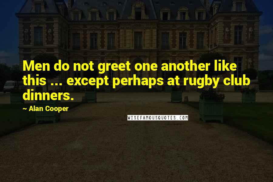 Alan Cooper Quotes: Men do not greet one another like this ... except perhaps at rugby club dinners.
