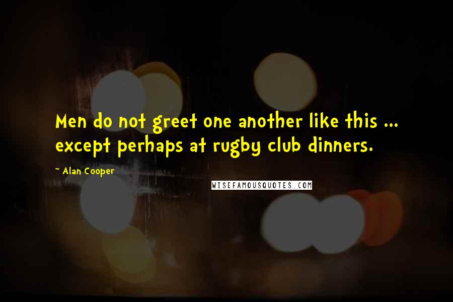 Alan Cooper Quotes: Men do not greet one another like this ... except perhaps at rugby club dinners.