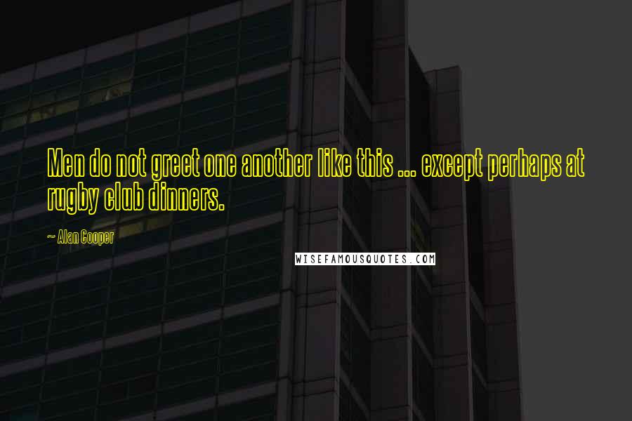 Alan Cooper Quotes: Men do not greet one another like this ... except perhaps at rugby club dinners.