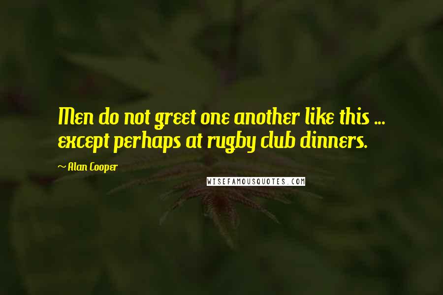 Alan Cooper Quotes: Men do not greet one another like this ... except perhaps at rugby club dinners.