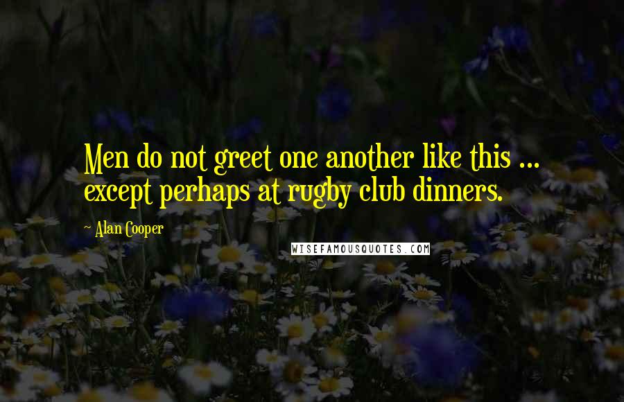 Alan Cooper Quotes: Men do not greet one another like this ... except perhaps at rugby club dinners.