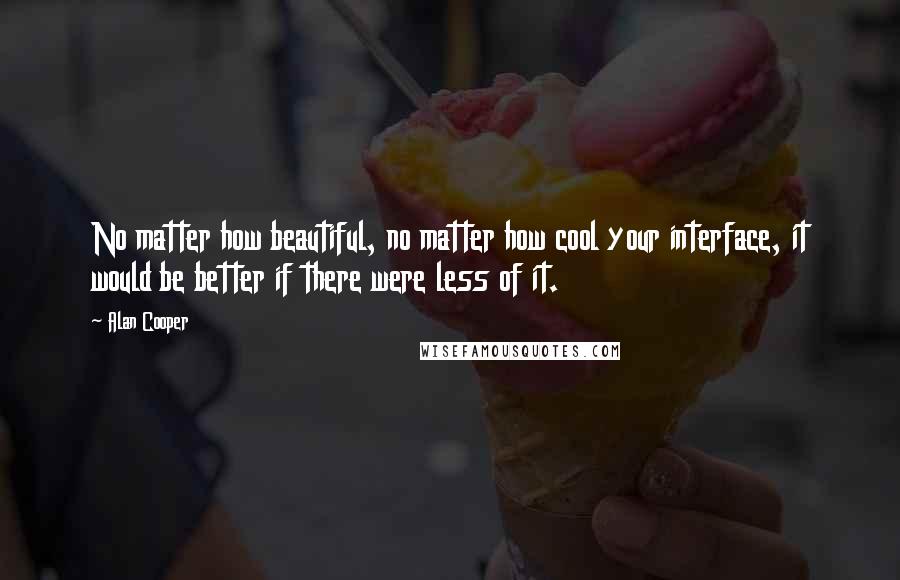 Alan Cooper Quotes: No matter how beautiful, no matter how cool your interface, it would be better if there were less of it.