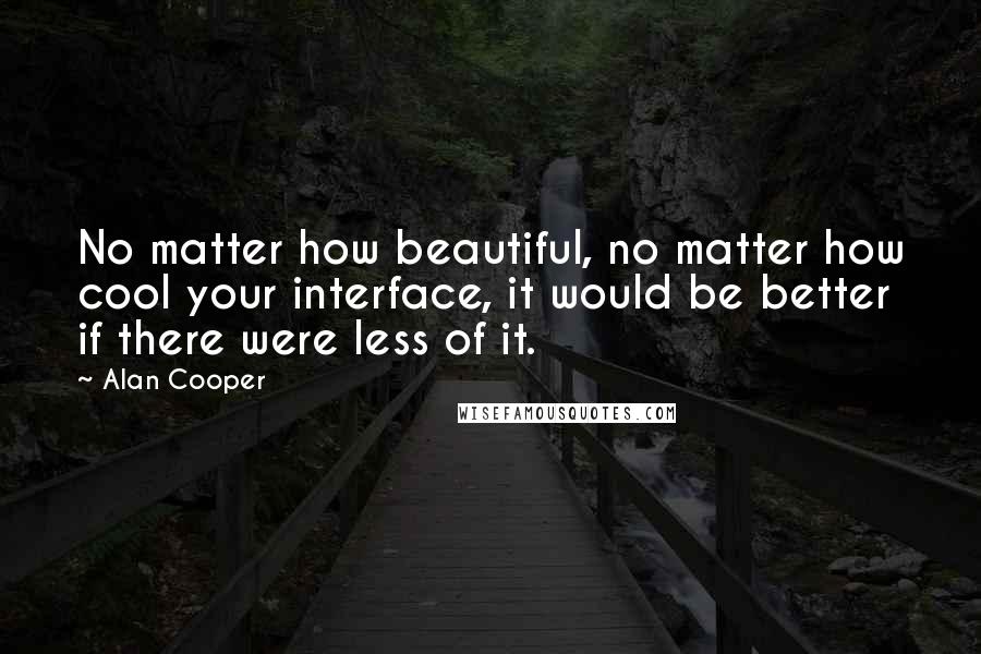 Alan Cooper Quotes: No matter how beautiful, no matter how cool your interface, it would be better if there were less of it.