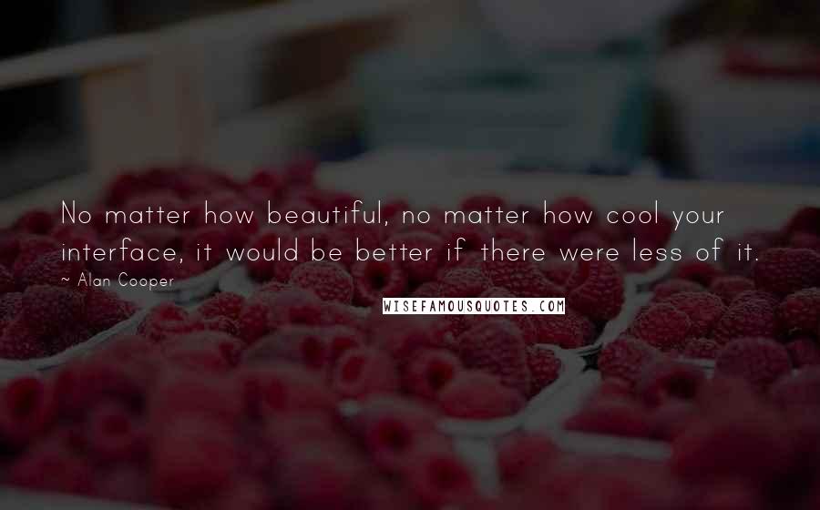 Alan Cooper Quotes: No matter how beautiful, no matter how cool your interface, it would be better if there were less of it.