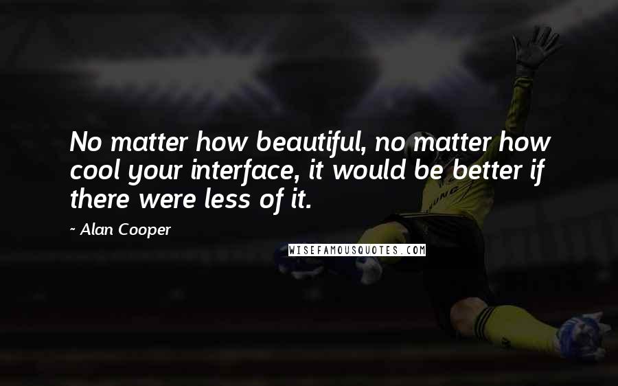 Alan Cooper Quotes: No matter how beautiful, no matter how cool your interface, it would be better if there were less of it.