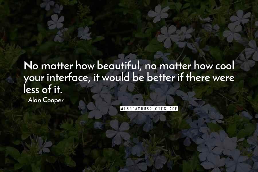 Alan Cooper Quotes: No matter how beautiful, no matter how cool your interface, it would be better if there were less of it.