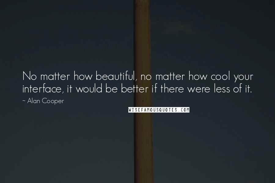 Alan Cooper Quotes: No matter how beautiful, no matter how cool your interface, it would be better if there were less of it.