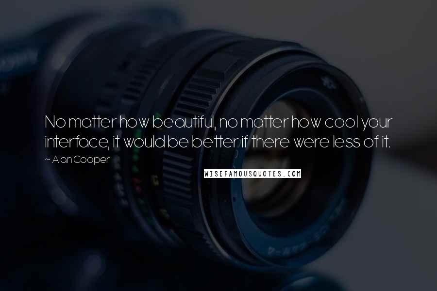 Alan Cooper Quotes: No matter how beautiful, no matter how cool your interface, it would be better if there were less of it.