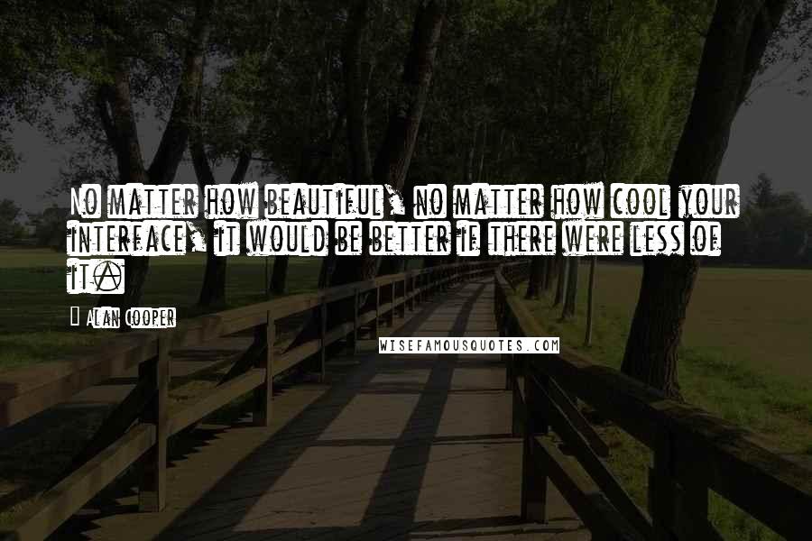 Alan Cooper Quotes: No matter how beautiful, no matter how cool your interface, it would be better if there were less of it.
