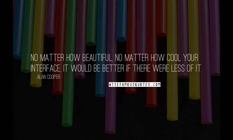 Alan Cooper Quotes: No matter how beautiful, no matter how cool your interface, it would be better if there were less of it.