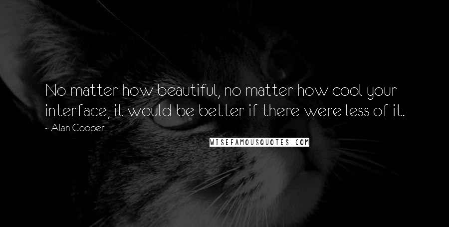 Alan Cooper Quotes: No matter how beautiful, no matter how cool your interface, it would be better if there were less of it.
