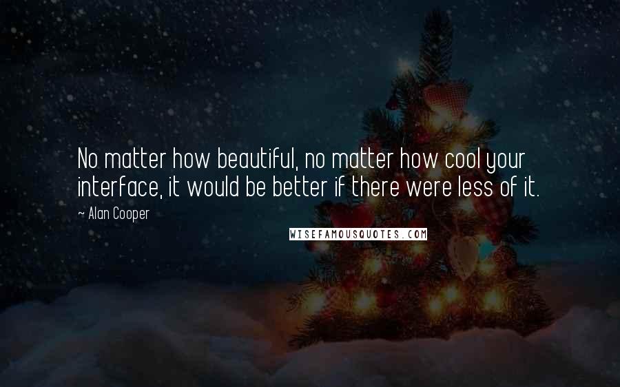 Alan Cooper Quotes: No matter how beautiful, no matter how cool your interface, it would be better if there were less of it.