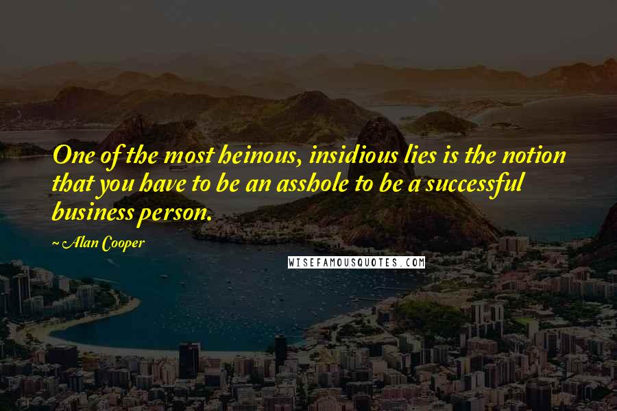 Alan Cooper Quotes: One of the most heinous, insidious lies is the notion that you have to be an asshole to be a successful business person.