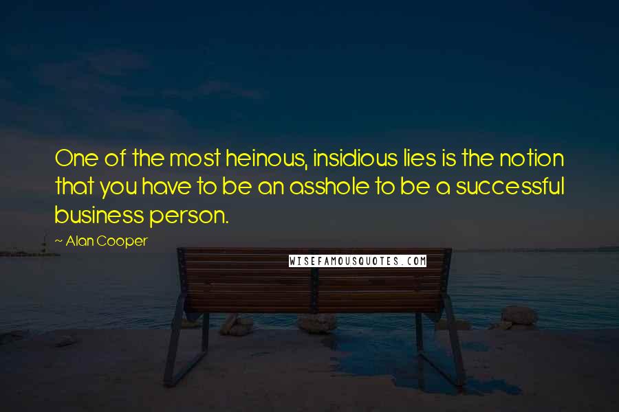 Alan Cooper Quotes: One of the most heinous, insidious lies is the notion that you have to be an asshole to be a successful business person.
