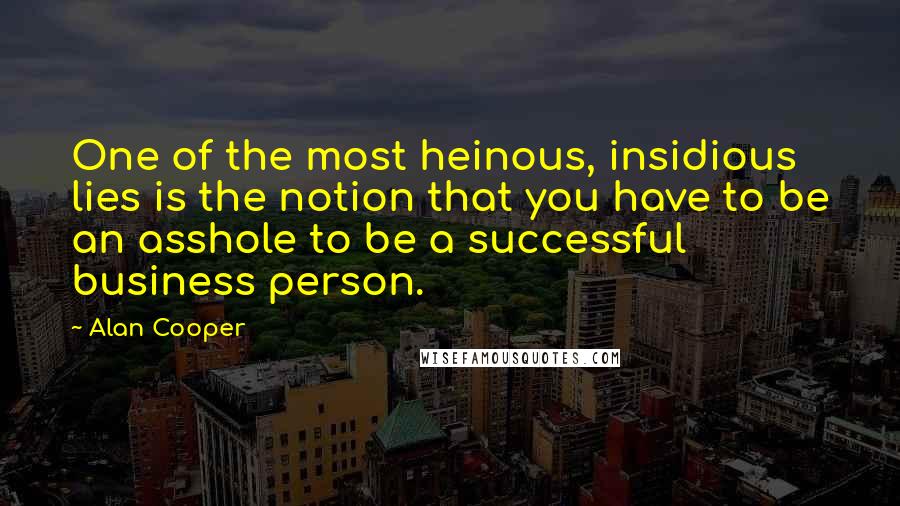 Alan Cooper Quotes: One of the most heinous, insidious lies is the notion that you have to be an asshole to be a successful business person.