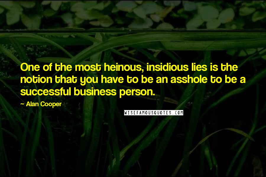 Alan Cooper Quotes: One of the most heinous, insidious lies is the notion that you have to be an asshole to be a successful business person.