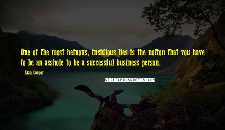 Alan Cooper Quotes: One of the most heinous, insidious lies is the notion that you have to be an asshole to be a successful business person.