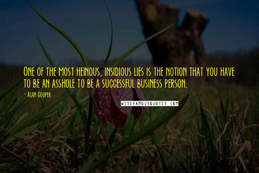 Alan Cooper Quotes: One of the most heinous, insidious lies is the notion that you have to be an asshole to be a successful business person.