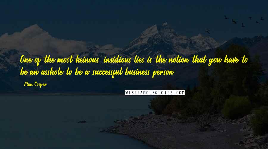 Alan Cooper Quotes: One of the most heinous, insidious lies is the notion that you have to be an asshole to be a successful business person.