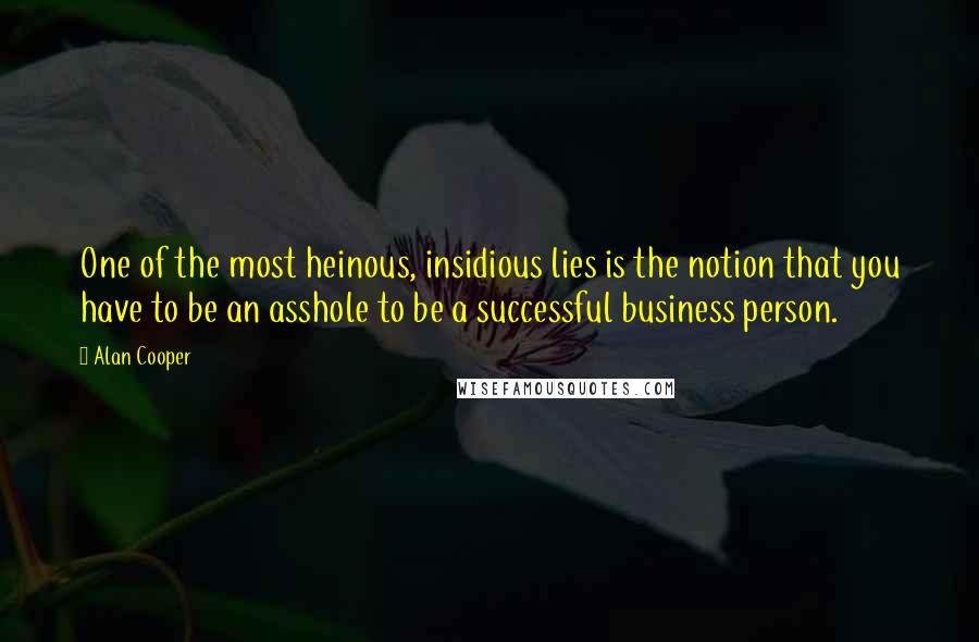 Alan Cooper Quotes: One of the most heinous, insidious lies is the notion that you have to be an asshole to be a successful business person.