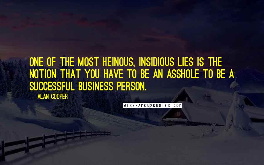 Alan Cooper Quotes: One of the most heinous, insidious lies is the notion that you have to be an asshole to be a successful business person.