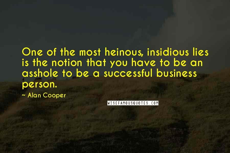 Alan Cooper Quotes: One of the most heinous, insidious lies is the notion that you have to be an asshole to be a successful business person.