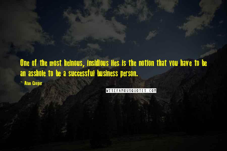 Alan Cooper Quotes: One of the most heinous, insidious lies is the notion that you have to be an asshole to be a successful business person.