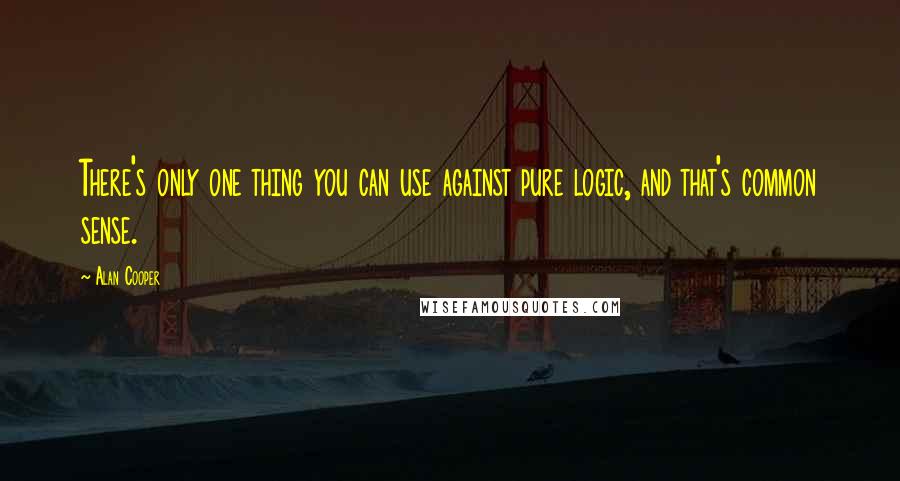 Alan Cooper Quotes: There's only one thing you can use against pure logic, and that's common sense.