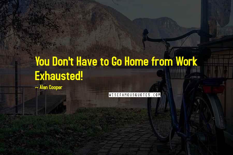 Alan Cooper Quotes: You Don't Have to Go Home from Work Exhausted!