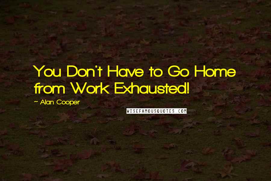 Alan Cooper Quotes: You Don't Have to Go Home from Work Exhausted!