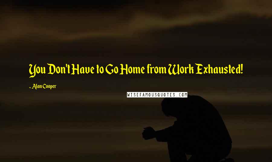 Alan Cooper Quotes: You Don't Have to Go Home from Work Exhausted!