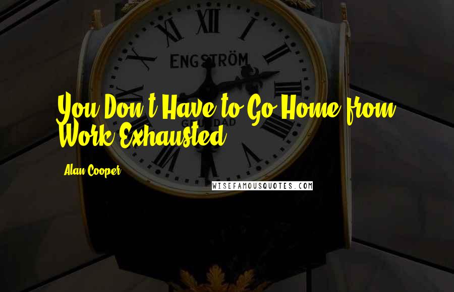 Alan Cooper Quotes: You Don't Have to Go Home from Work Exhausted!