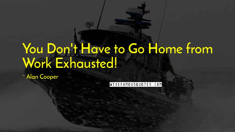 Alan Cooper Quotes: You Don't Have to Go Home from Work Exhausted!