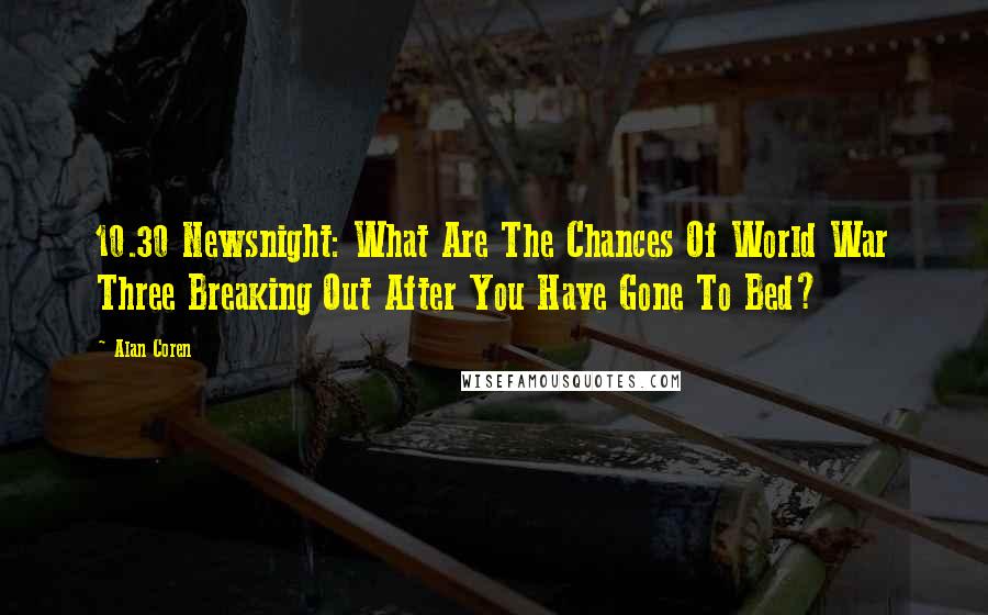 Alan Coren Quotes: 10.30 Newsnight: What Are The Chances Of World War Three Breaking Out After You Have Gone To Bed?