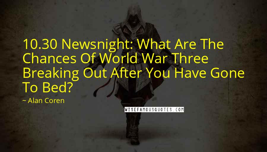 Alan Coren Quotes: 10.30 Newsnight: What Are The Chances Of World War Three Breaking Out After You Have Gone To Bed?