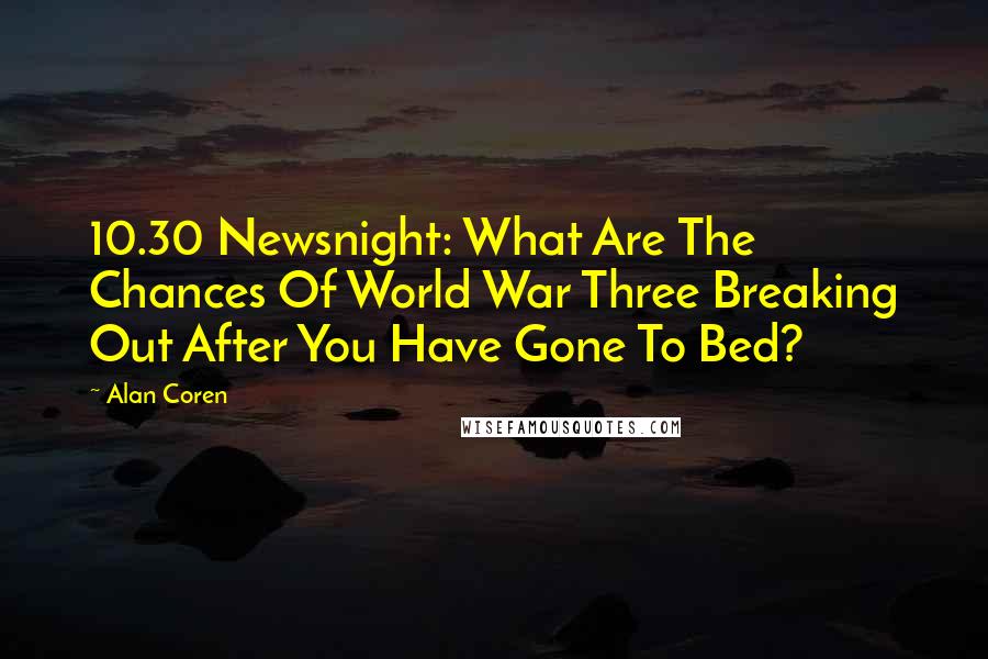 Alan Coren Quotes: 10.30 Newsnight: What Are The Chances Of World War Three Breaking Out After You Have Gone To Bed?