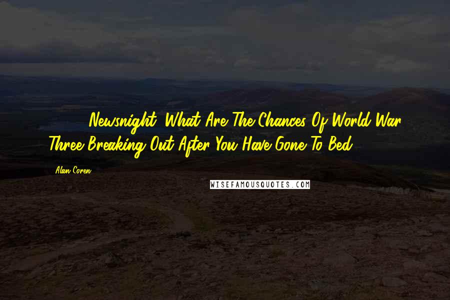 Alan Coren Quotes: 10.30 Newsnight: What Are The Chances Of World War Three Breaking Out After You Have Gone To Bed?