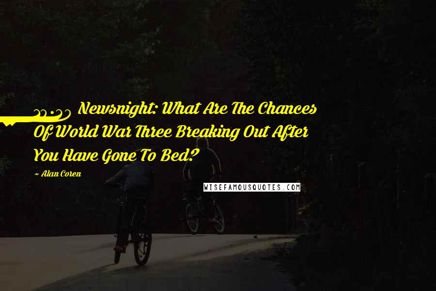 Alan Coren Quotes: 10.30 Newsnight: What Are The Chances Of World War Three Breaking Out After You Have Gone To Bed?