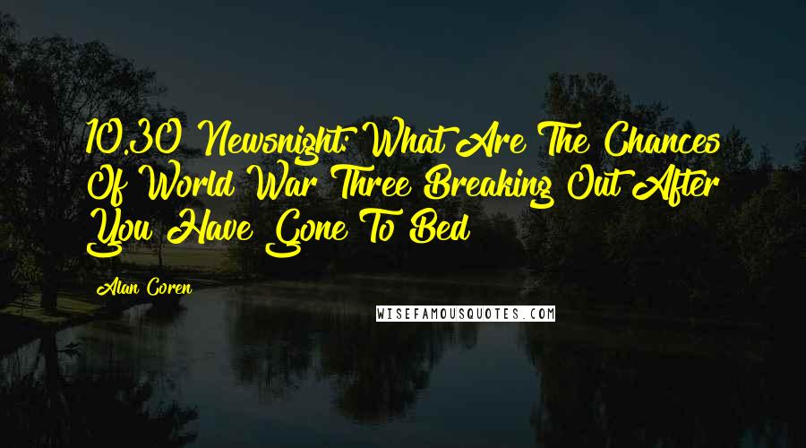 Alan Coren Quotes: 10.30 Newsnight: What Are The Chances Of World War Three Breaking Out After You Have Gone To Bed?