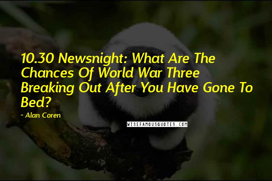 Alan Coren Quotes: 10.30 Newsnight: What Are The Chances Of World War Three Breaking Out After You Have Gone To Bed?