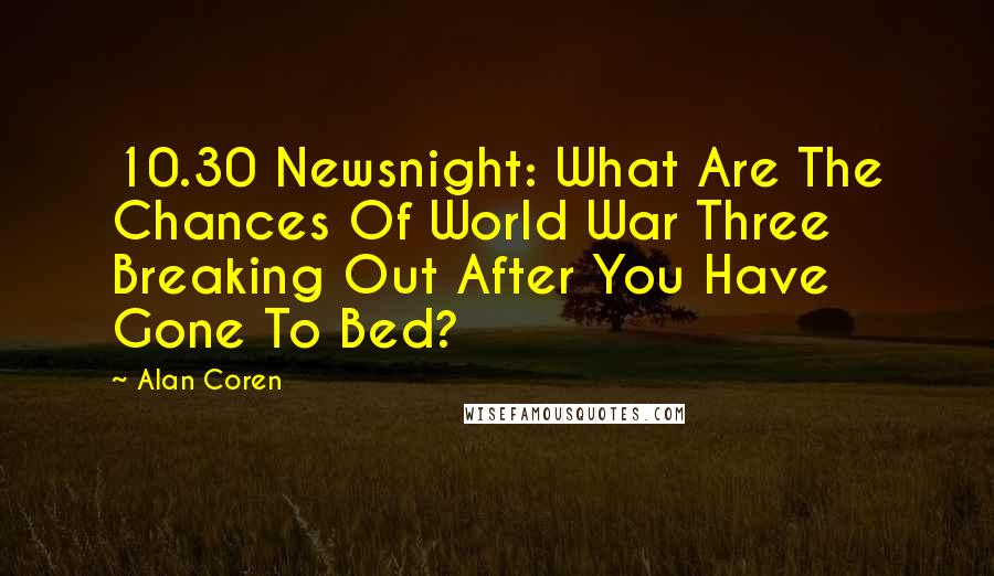 Alan Coren Quotes: 10.30 Newsnight: What Are The Chances Of World War Three Breaking Out After You Have Gone To Bed?