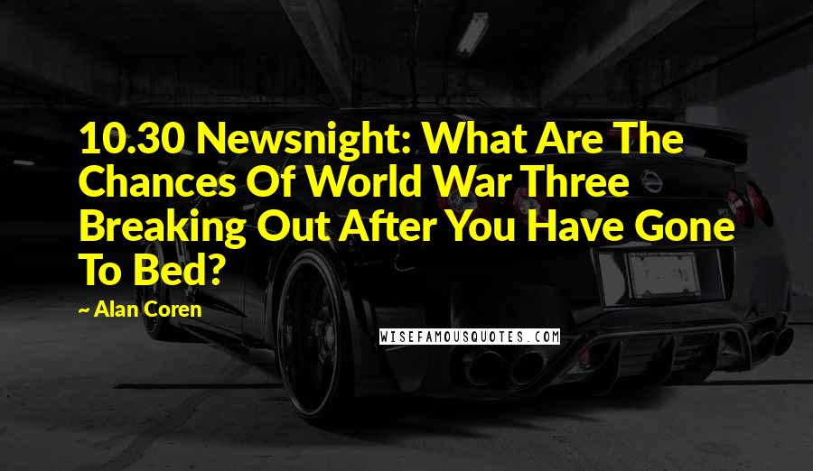 Alan Coren Quotes: 10.30 Newsnight: What Are The Chances Of World War Three Breaking Out After You Have Gone To Bed?