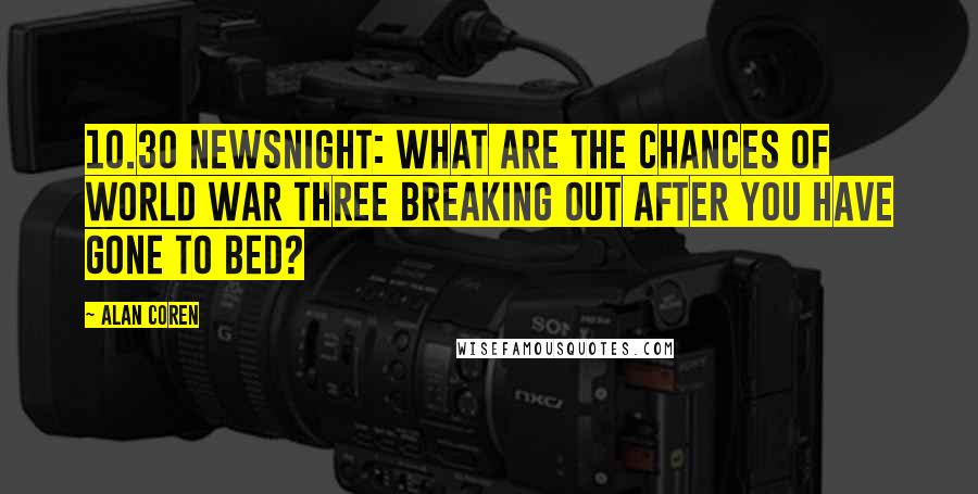 Alan Coren Quotes: 10.30 Newsnight: What Are The Chances Of World War Three Breaking Out After You Have Gone To Bed?