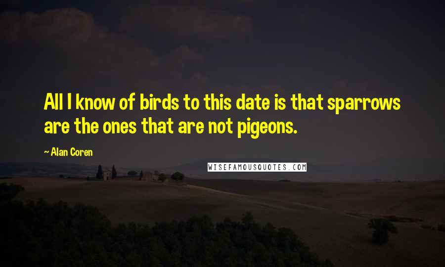 Alan Coren Quotes: All I know of birds to this date is that sparrows are the ones that are not pigeons.