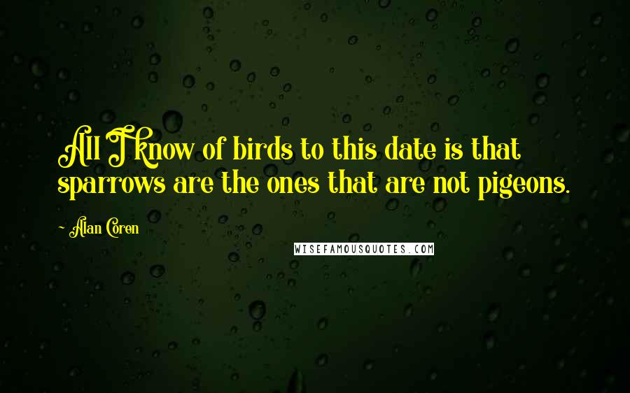 Alan Coren Quotes: All I know of birds to this date is that sparrows are the ones that are not pigeons.