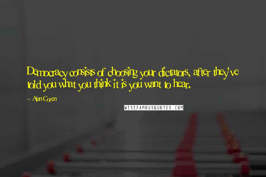 Alan Coren Quotes: Democracy consists of choosing your dictators, after they've told you what you think it is you want to hear.